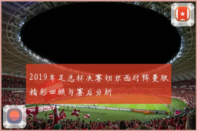 2019年足总杯决赛切尔西对阵曼联精彩回顾与赛后分析